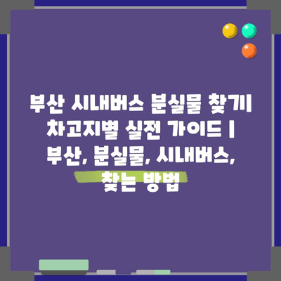부산 시내버스 분실물 찾기| 차고지별 실전 가이드 | 부산, 분실물, 시내버스, 찾는 방법