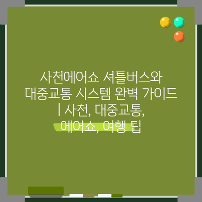 사천에어쇼 셔틀버스와 대중교통 시스템 완벽 가이드 | 사천, 대중교통, 에어쇼, 여행 팁
