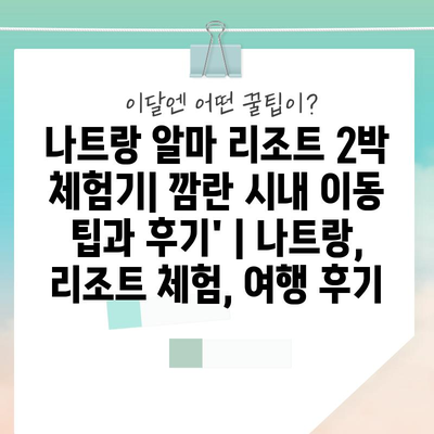나트랑 알마 리조트 2박 체험기| 깜란 시내 이동 팁과 후기’ | 나트랑, 리조트 체험, 여행 후기