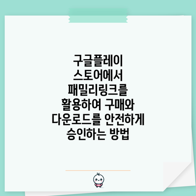 구글플레이 스토어에서 패밀리링크를 활용하여 구매와 다운로드를 안전하게 승인하는 방법
