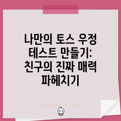 나만의 토스 우정 테스트 만들기: 친구의 진짜 매력 파헤치기